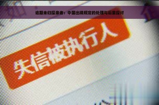 逾期未归探亲者：中国出境规定的处理与后果探讨