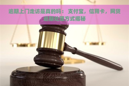 逾期上门走访是真的吗： 支付宝，信用卡，网贷逾期处理方式揭秘