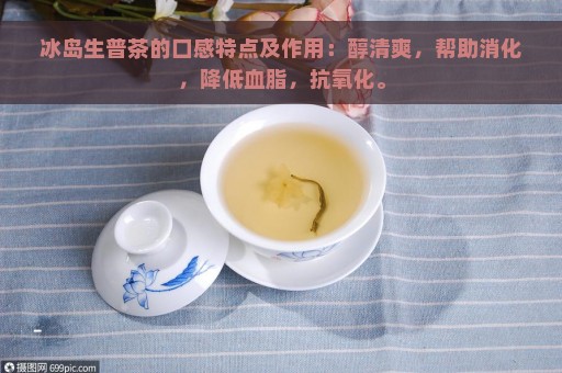 冰岛生普茶的口感特点及作用：醇清爽，帮助消化，降低血脂，抗氧化。