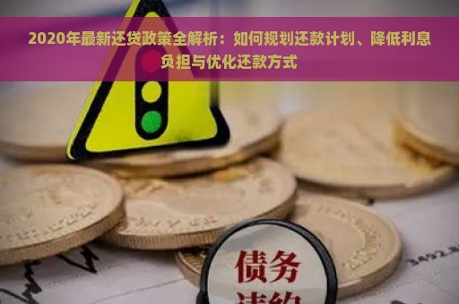 2020年最新还贷政策全解析：如何规划还款计划、降低利息负担与优化还款方式