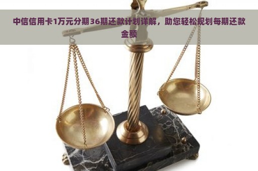 中信信用卡1万元分期36期还款计划详解，助您轻松规划每期还款金额