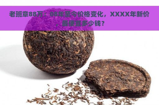 老班章88万：08年至今价格变化，XXXX年新价，最便宜多少钱？