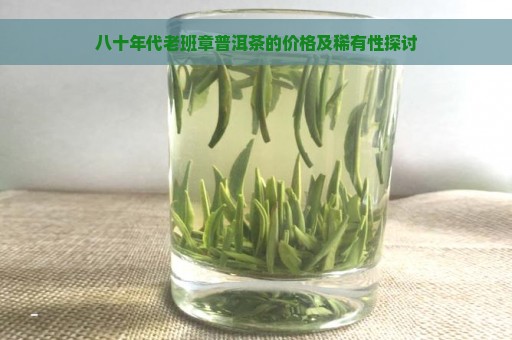 八十年代老班章普洱茶的价格及稀有性探讨