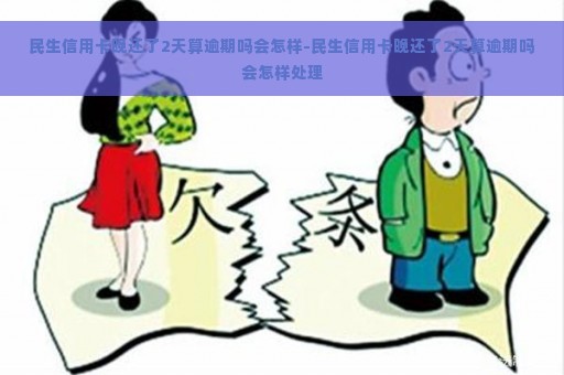 民生信用卡晚还了2天算逾期吗会怎样-民生信用卡晚还了2天算逾期吗会怎样处理