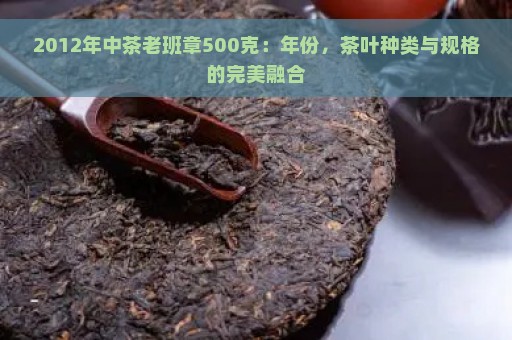 2012年中茶老班章500克：年份，茶叶种类与规格的完美融合