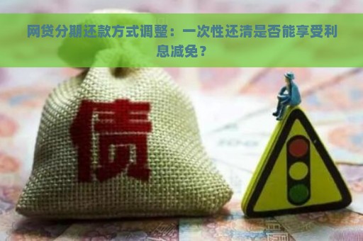 网贷分期还款方式调整：一次性还清是否能享受利息减免？