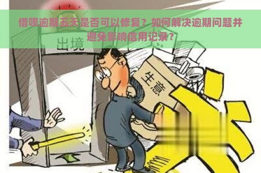 借呗逾期五天是否可以修复？如何解决逾期问题并避免影响信用记录？