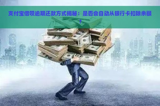 支付宝借呗逾期还款方式揭秘：是否会自动从银行卡扣除余额？