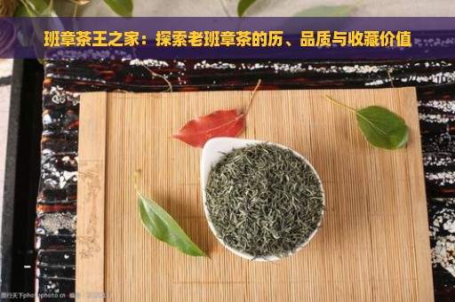 班章茶王之家：探索老班章茶的历、品质与收藏价值