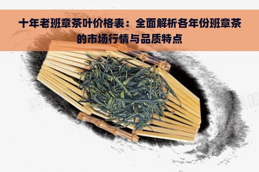 十年老班章茶叶价格表：全面解析各年份班章茶的市场行情与品质特点