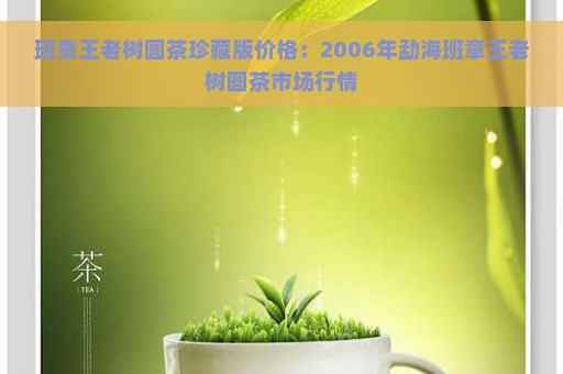 班章王老树圆茶珍藏版价格：2006年勐海班章王老树圆茶市场行情