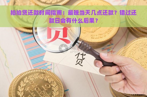 拍拍贷还款时间指南：最晚当天几点还款？错过还款日会有什么后果？