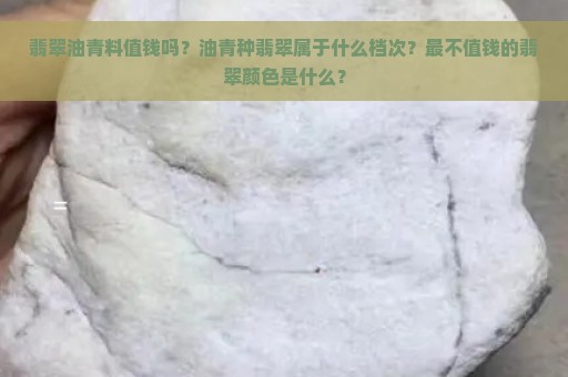 翡翠油青料值钱吗？油青种翡翠属于什么档次？最不值钱的翡翠颜色是什么？