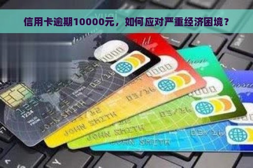 信用卡逾期10000元，如何应对严重经济困境？