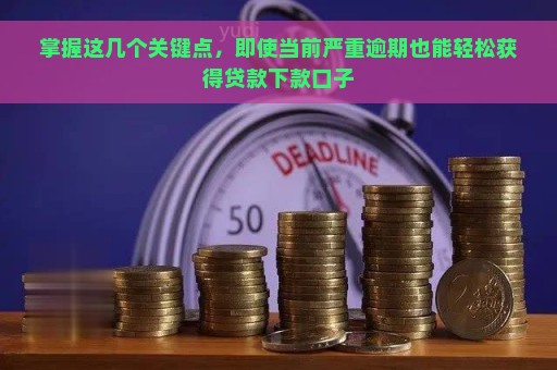 掌握这几个关键点，即使当前严重逾期也能轻松获得贷款下款口子