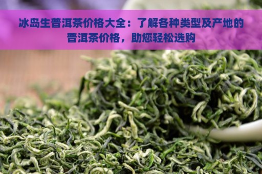 冰岛生普洱茶价格大全：了解各种类型及产地的普洱茶价格，助您轻松选购