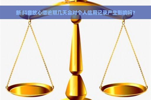 新 抖音放心借逾期几天会对个人信用记录产生影响吗？