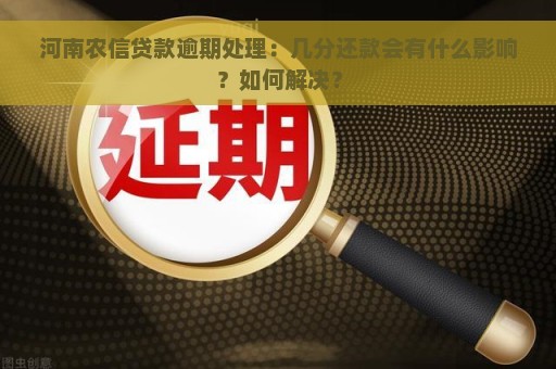 河南农信贷款逾期处理：几分还款会有什么影响？如何解决？