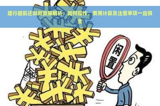 建行提前还款新政策解析：如何操作、费用计算及注意事项一应俱全