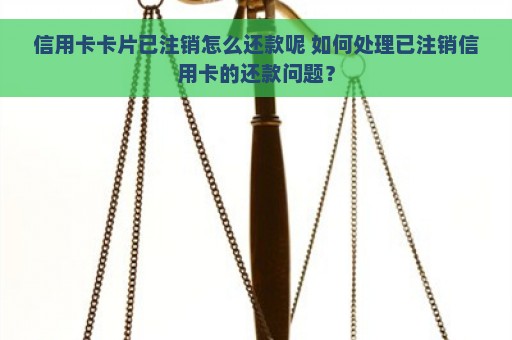 信用卡卡片已注销怎么还款呢 如何处理已注销信用卡的还款问题？