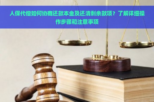 人保代偿如何协商还款本金及还清剩余款项？了解详细操作步骤和注意事项