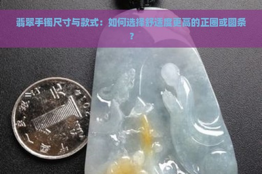 翡翠手镯尺寸与款式：如何选择舒适度更高的正圈或圆条？