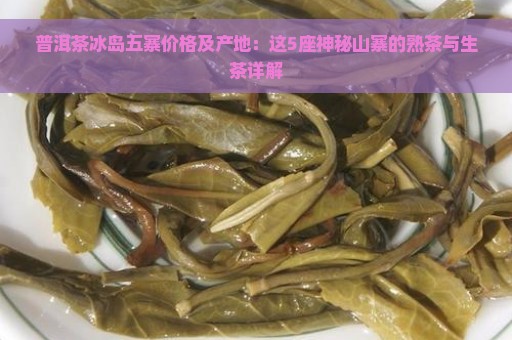 普洱茶冰岛五寨价格及产地：这5座神秘山寨的熟茶与生茶详解