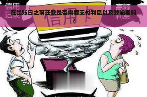 在出账日之前还款是否需要支付利息以及算逾期吗？