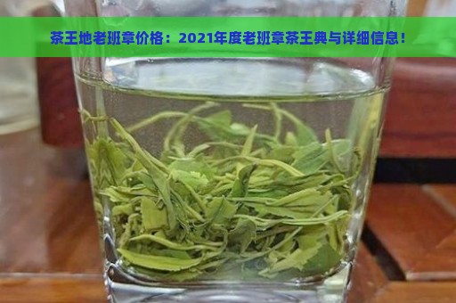 茶王地老班章价格：2021年度老班章茶王典与详细信息！