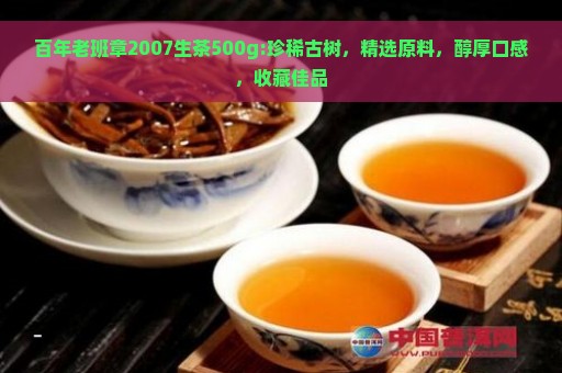 百年老班章2007生茶500g:珍稀古树，精选原料，醇厚口感，收藏佳品