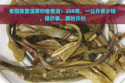 老班章普洱茶价格查询：250克，一公斤多少钱，报价表，茶叶斤价