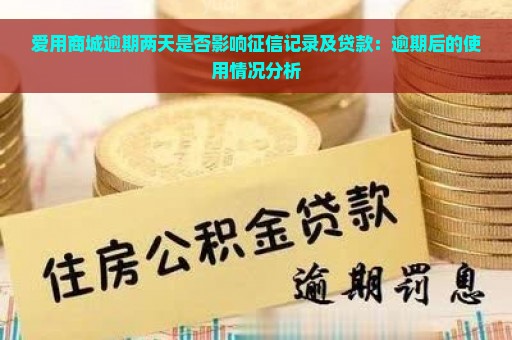 爱用商城逾期两天是否影响征信记录及贷款：逾期后的使用情况分析