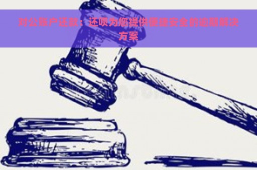 对公账户还款：还呗为您提供便捷安全的逾期解决方案