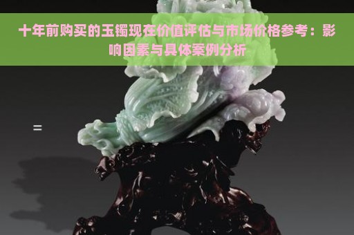 十年前购买的玉镯现在价值评估与市场价格参考：影响因素与具体案例分析