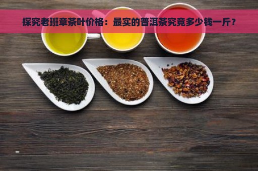 探究老班章茶叶价格：最实的普洱茶究竟多少钱一斤？