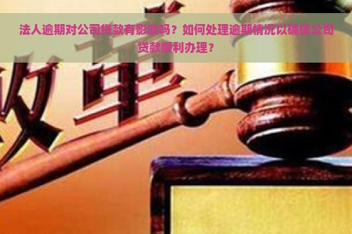 法人逾期对公司贷款有影响吗？如何处理逾期情况以确保公司贷款顺利办理？