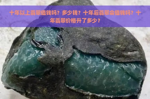 十年以上翡翠值钱吗？多少钱？十年后翡翠会值钱吗？十年翡翠价格升了多少？