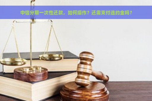 中信分期一次性还款，如何操作？还需支付违约金吗？