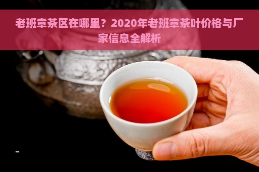 老班章茶区在哪里？2020年老班章茶叶价格与厂家信息全解析