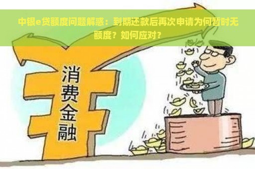 中银e贷额度问题解惑：到期还款后再次申请为何暂时无额度？如何应对？