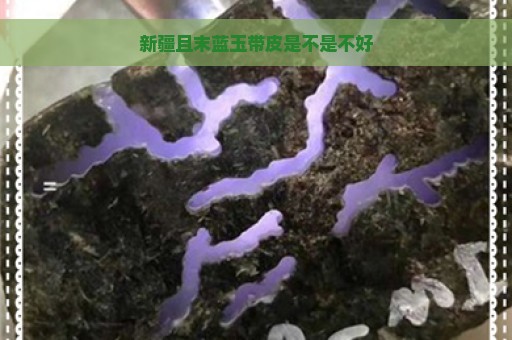 新疆且末蓝玉带皮是不是不好