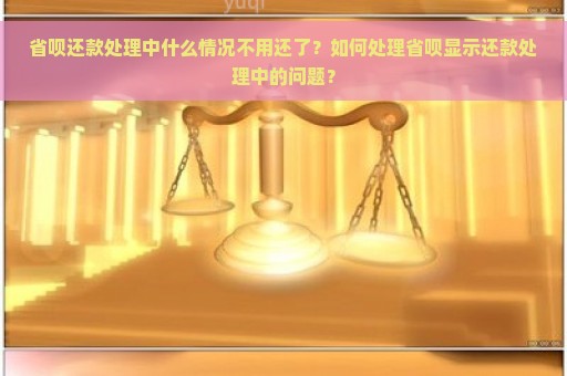 省呗还款处理中什么情况不用还了？如何处理省呗显示还款处理中的问题？