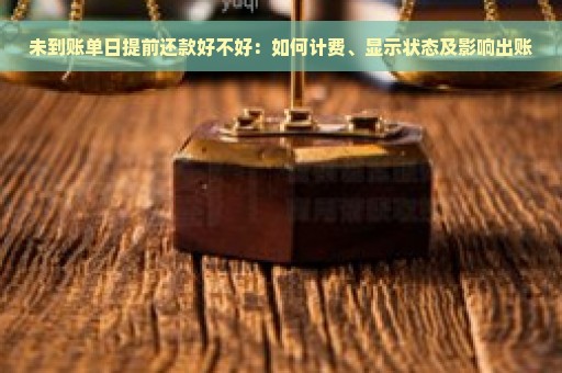 未到账单日提前还款好不好：如何计费、显示状态及影响出账