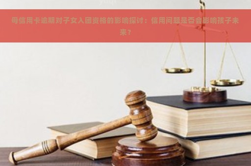 母信用卡逾期对子女入团资格的影响探讨：信用问题是否会影响孩子未来？