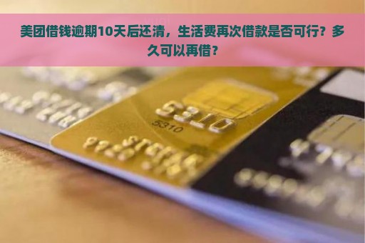 美团借钱逾期10天后还清，生活费再次借款是否可行？多久可以再借？