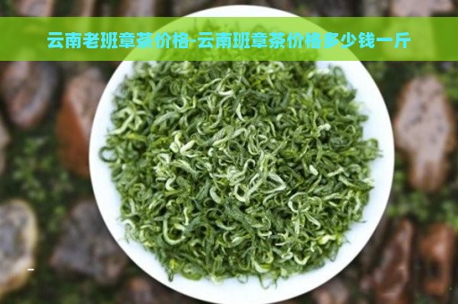 云南老班章茶价格-云南班章茶价格多少钱一斤