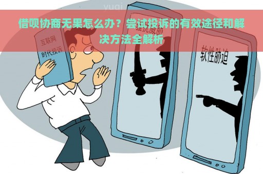 借呗协商无果怎么办？尝试投诉的有效途径和解决方法全解析