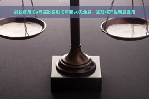 邮政信用卡3号还款日刷卡享受50天免息，逾期将产生利息费用