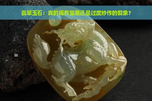 翡翠玉石：真的稀有宝藏还是过度炒作的假象？