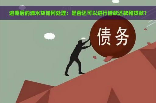 逾期后的滴水货如何处理：是否还可以进行借款还款和贷款？